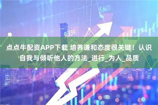 点点牛配资APP下载 培养谦和态度很关键！认识自我与倾听他人的方法_进行_为人_品质