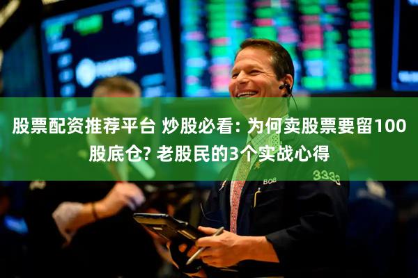 股票配资推荐平台 炒股必看: 为何卖股票要留100股底仓? 老股民的3个实战心得