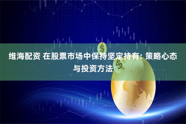 维海配资 在股票市场中保持坚定持有: 策略心态与投资方法