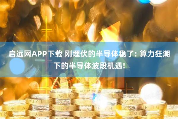 启远网APP下载 刚埋伏的半导体稳了: 算力狂潮下的半导体波段机遇!