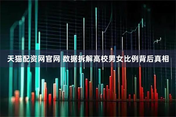 天猫配资网官网 数据拆解高校男女比例背后真相