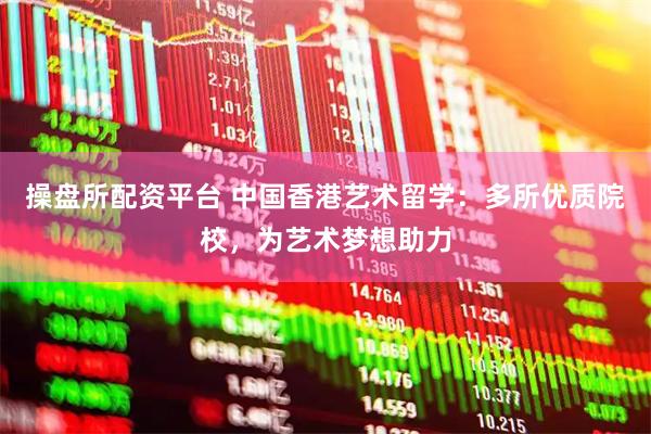 操盘所配资平台 中国香港艺术留学：多所优质院校，为艺术梦想助力