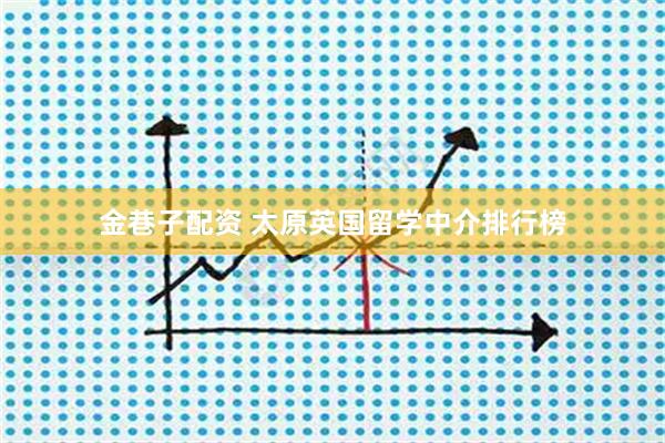金巷子配资 太原英国留学中介排行榜