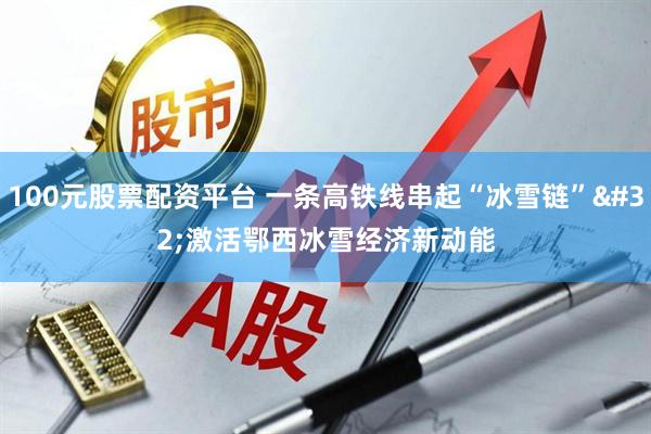 100元股票配资平台 一条高铁线串起“冰雪链” 激活鄂西冰雪经济新动能