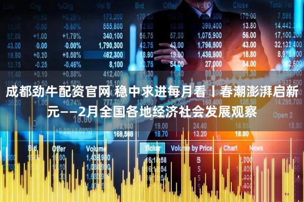 成都劲牛配资官网 稳中求进每月看丨春潮澎湃启新元——2月全国各地经济社会发展观察