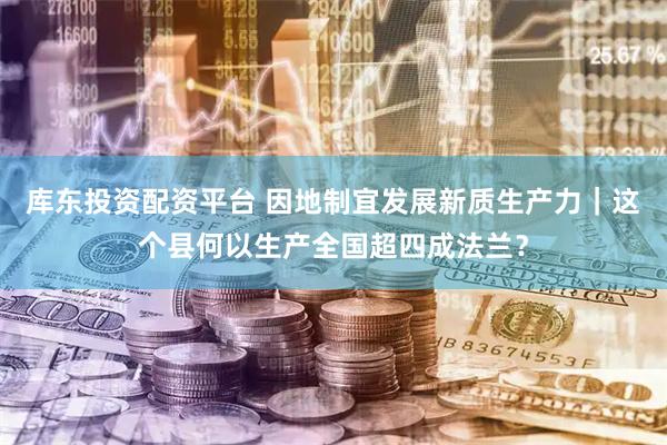 库东投资配资平台 因地制宜发展新质生产力｜这个县何以生产全国超四成法兰？