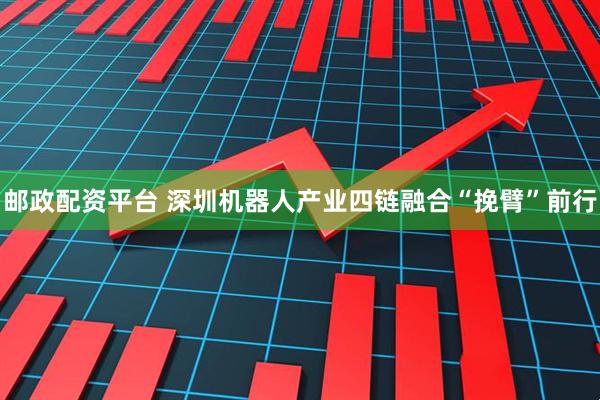 邮政配资平台 深圳机器人产业四链融合“挽臂”前行