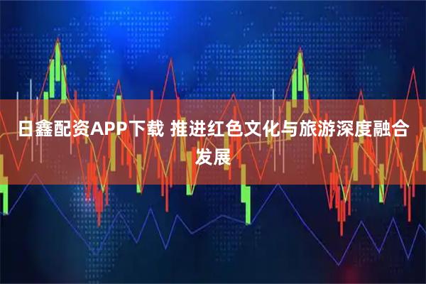 日鑫配资APP下载 推进红色文化与旅游深度融合发展