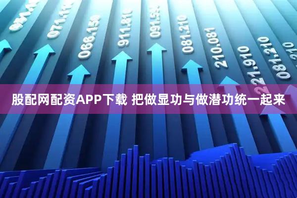 股配网配资APP下载 把做显功与做潜功统一起来