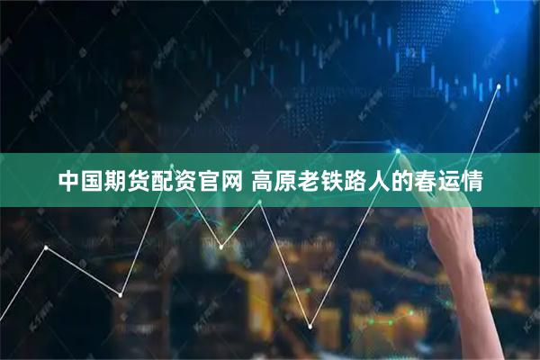中国期货配资官网 高原老铁路人的春运情