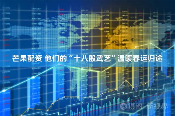 芒果配资 他们的“十八般武艺”温暖春运归途