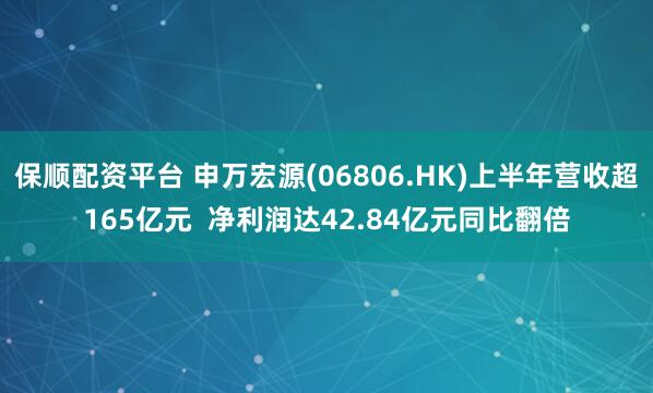 保顺配资平台 申万宏源(06806.HK)上半年营收超165亿元  净利润达42.84亿元同比翻倍