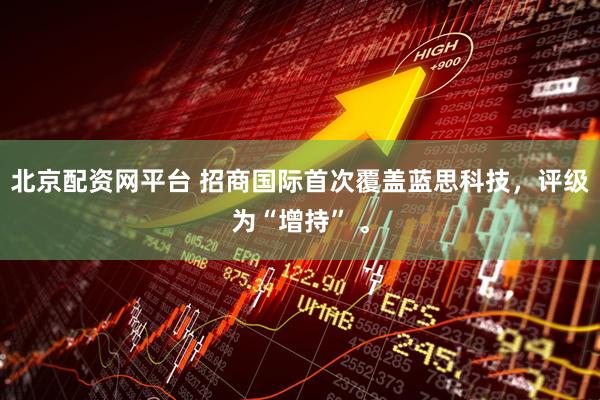 北京配资网平台 招商国际首次覆盖蓝思科技，评级为“增持” 。