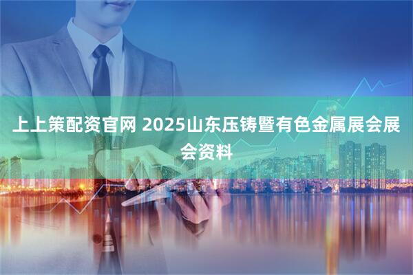 上上策配资官网 2025山东压铸暨有色金属展会展会资料