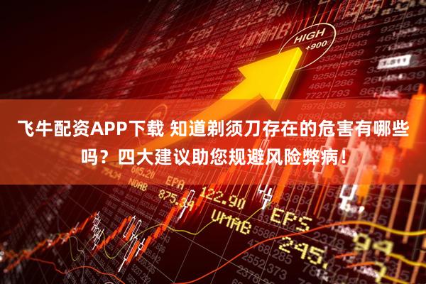 飞牛配资APP下载 知道剃须刀存在的危害有哪些吗？四大建议助您规避风险弊病！