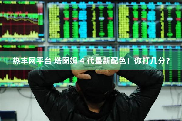 热丰网平台 塔图姆 4 代最新配色！你打几分？