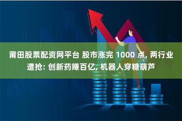 莆田股票配资网平台 股市涨完 1000 点, 两行业遭抢: 创新药赚百亿, 机器人穿糖葫芦