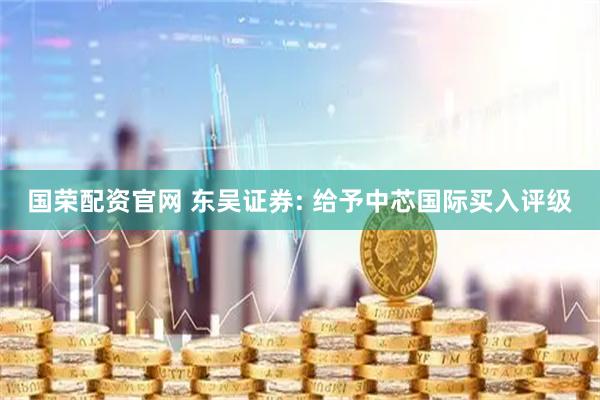 国荣配资官网 东吴证券: 给予中芯国际买入评级