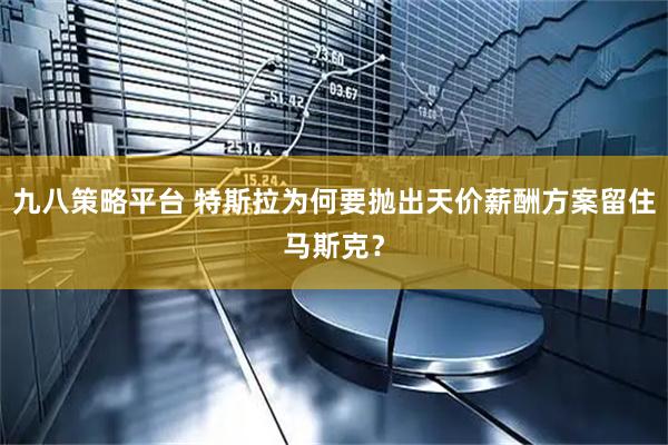 九八策略平台 特斯拉为何要抛出天价薪酬方案留住马斯克？