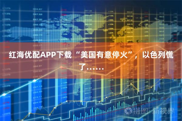 红海优配APP下载 “美国有意停火”，以色列慌了……