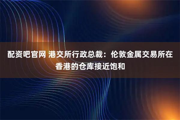 配资吧官网 港交所行政总裁：伦敦金属交易所在香港的仓库接近饱和